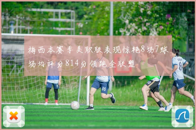 梅西本赛季美职联表现惊艳8场7球场均评分814分领跑全联盟