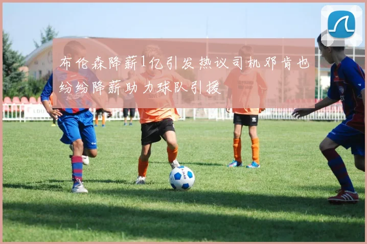 布伦森降薪1亿引发热议司机邓肯也纷纷降薪助力球队引援