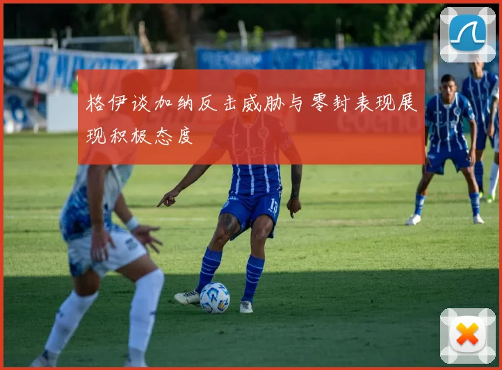 格伊谈加纳反击威胁与零封表现展现积极态度