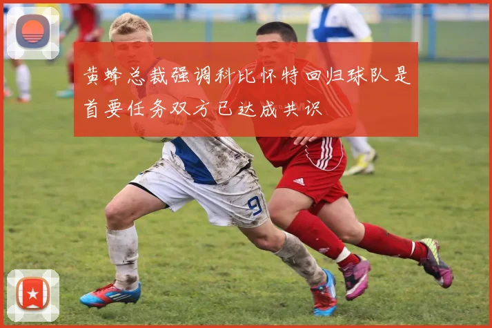 黄蜂总裁强调科比怀特回归球队是首要任务双方已达成共识