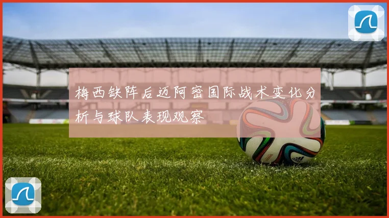 梅西缺阵后迈阿密国际战术变化分析与球队表现观察