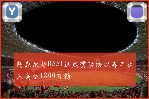 阿森纳与Deel达成赞助协议每年收入高达1800万镑