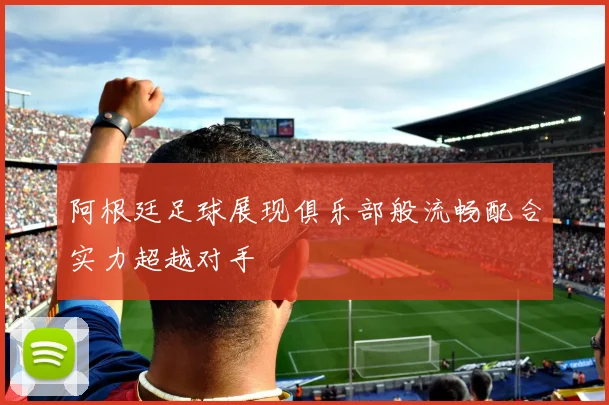 阿根廷足球展现俱乐部般流畅配合实力超越对手