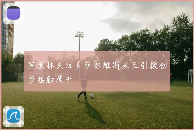 阿莫林关注贡萨尔维斯米兰引援初步接触展开