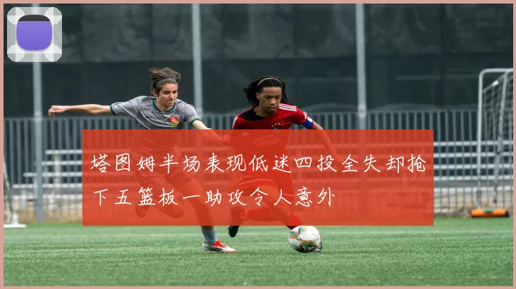 塔图姆半场表现低迷四投全失却抢下五篮板一助攻令人意外