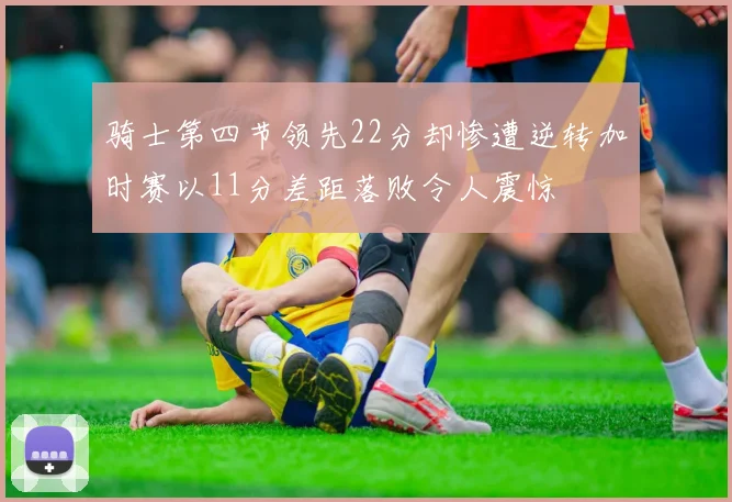 骑士第四节领先22分却惨遭逆转加时赛以11分差距落败令人震惊