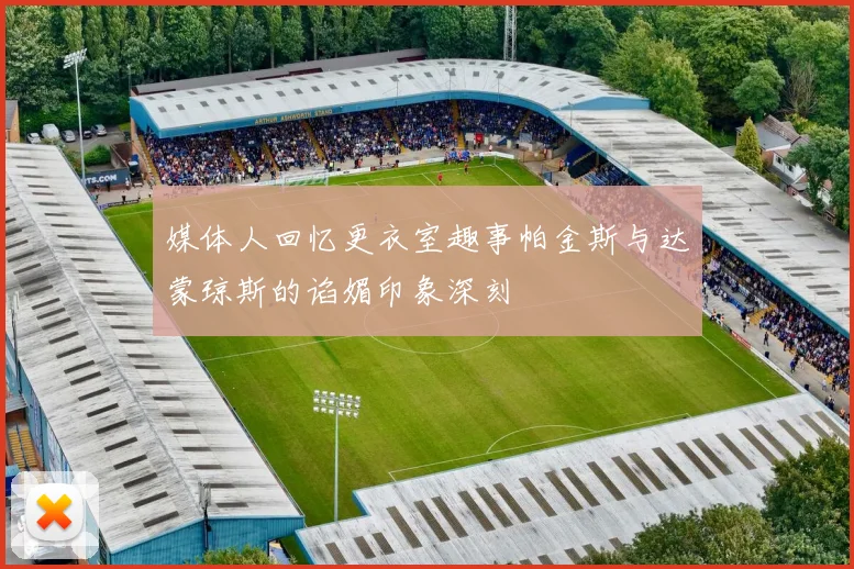 媒体人回忆更衣室趣事帕金斯与达蒙琼斯的谄媚印象深刻