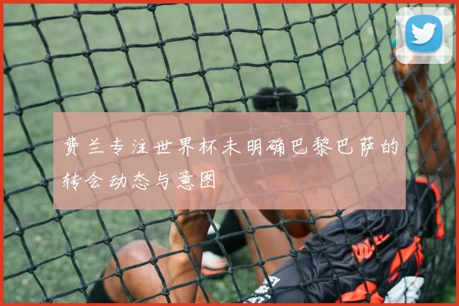 费兰专注世界杯未明确巴黎巴萨的转会动态与意图