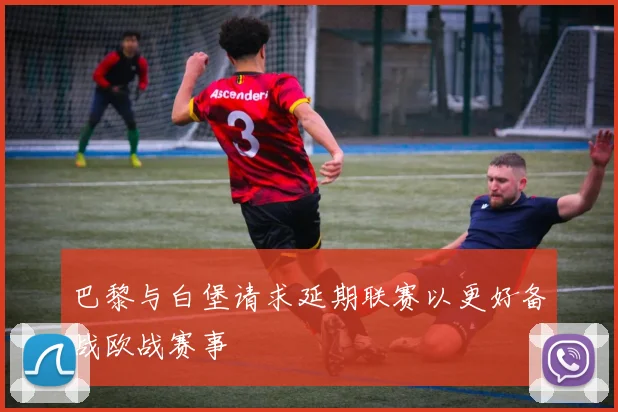 巴黎与白堡请求延期联赛以更好备战欧战赛事