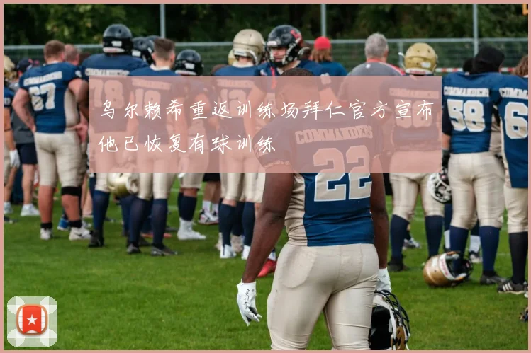 乌尔赖希重返训练场拜仁官方宣布他已恢复有球训练