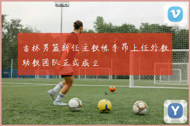 吉林男篮新任主教练李昂上任外教助教团队正式成立