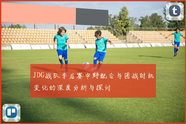 JDG战队季后赛中野配合与团战时机变化的深度分析与探讨