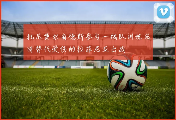 托尼费尔南德斯参与一线队训练或将替代受伤的拉菲尼亚出战