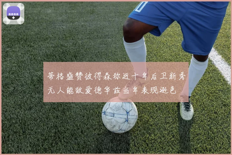 蒂格盛赞彼得森称近十年后卫新秀无人能敌爱德华兹当年表现逊色