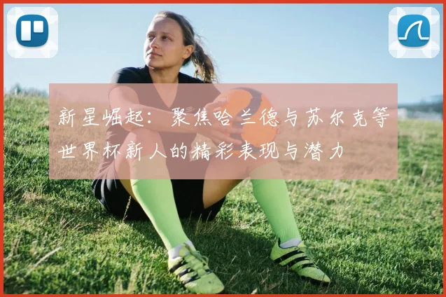 新星崛起：聚焦哈兰德与苏尔克等世界杯新人的精彩表现与潜力