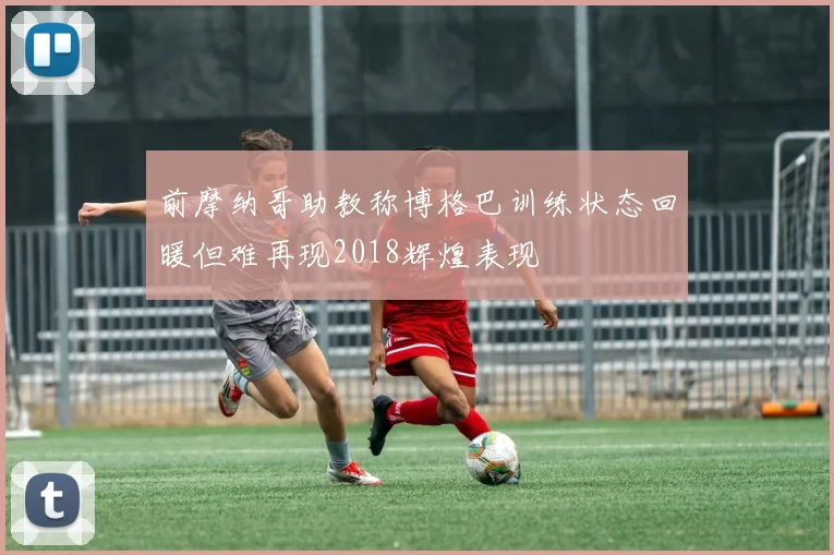 前摩纳哥助教称博格巴训练状态回暖但难再现2018辉煌表现