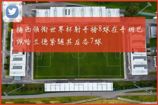 梅西领衔世界杯射手榜8球在手姆巴佩哈兰德紧随其后各7球