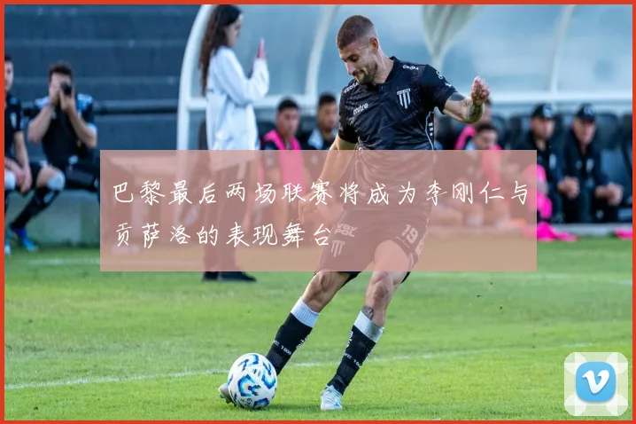 巴黎最后两场联赛将成为李刚仁与贡萨洛的表现舞台
