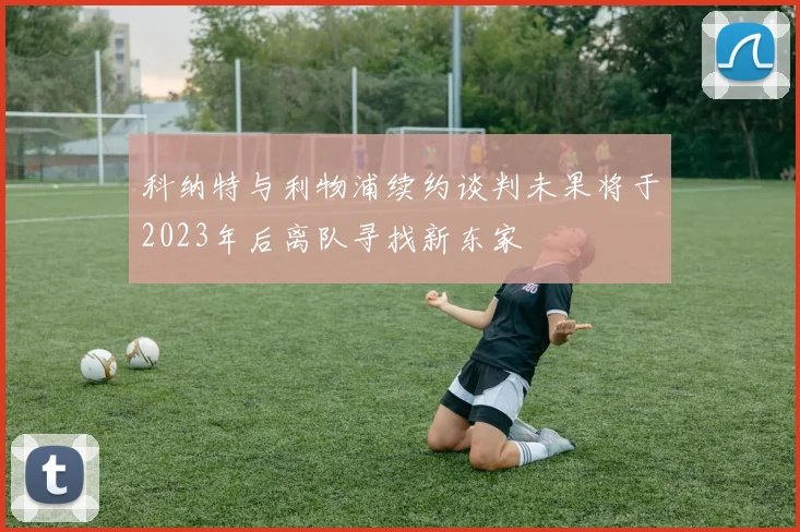科纳特与利物浦续约谈判未果将于2023年后离队寻找新东家
