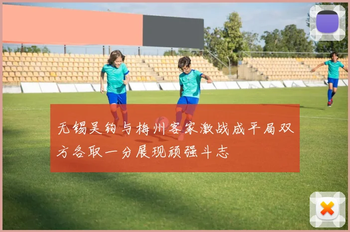 无锡吴钩与梅州客家激战成平局双方各取一分展现顽强斗志