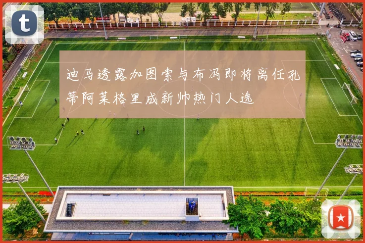 迪马透露加图索与布冯即将离任孔蒂阿莱格里成新帅热门人选