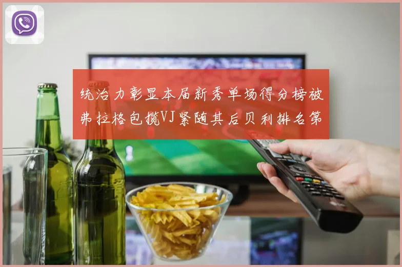 统治力彰显本届新秀单场得分榜被弗拉格包揽VJ紧随其后贝利排名第五