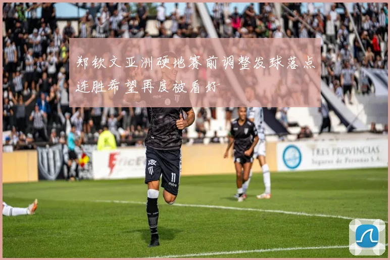 郑钦文亚洲硬地赛前调整发球落点连胜希望再度被看好