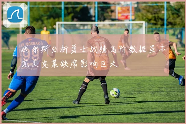 迈尔斯分析勇士战绩高阶数据虽不完美克莱缺席影响巨大