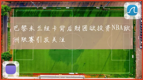 巴黎米兰纽卡背后财团欲投资NBA欧洲联赛引发关注