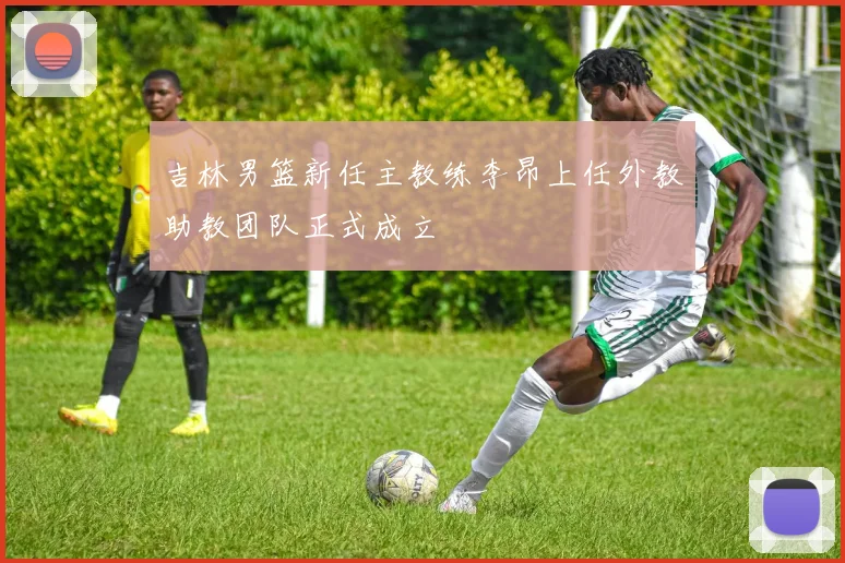 吉林男篮新任主教练李昂上任外教助教团队正式成立