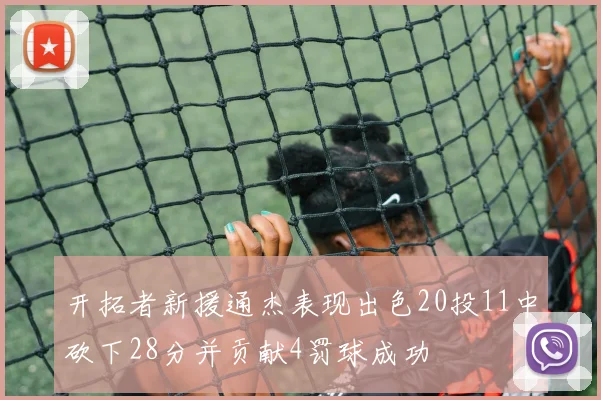 开拓者新援通杰表现出色20投11中砍下28分并贡献4罚球成功