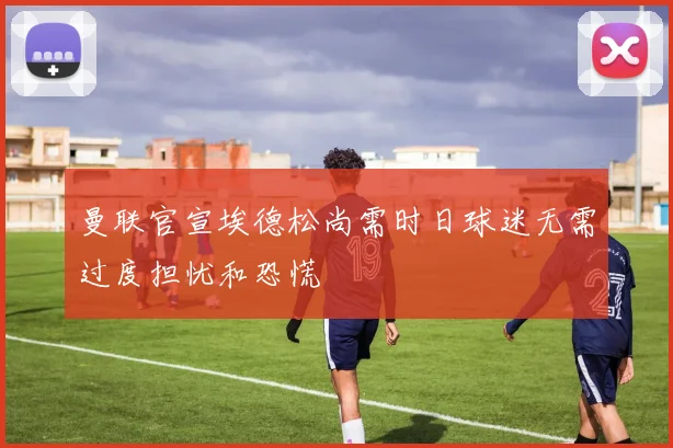 曼联官宣埃德松尚需时日球迷无需过度担忧和恐慌