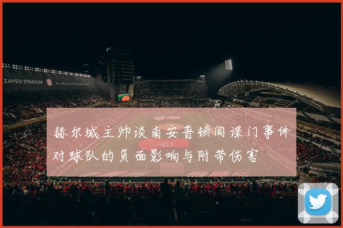赫尔城主帅谈南安普顿间谍门事件对球队的负面影响与附带伤害