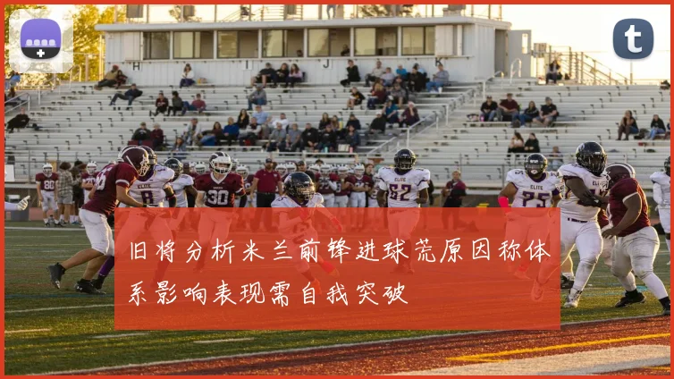 旧将分析米兰前锋进球荒原因称体系影响表现需自我突破