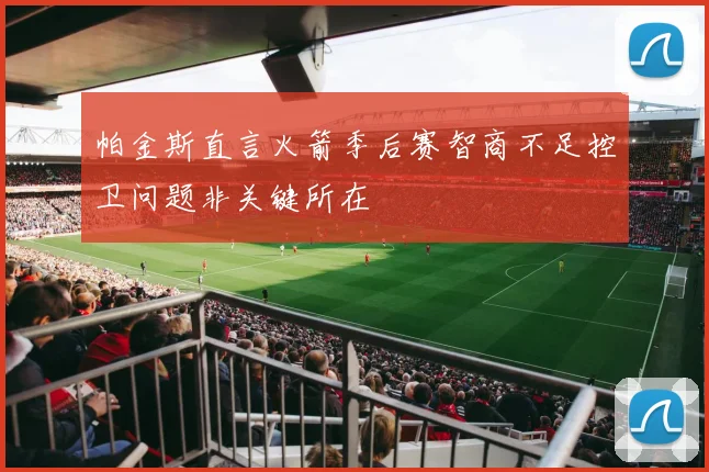 帕金斯直言火箭季后赛智商不足控卫问题非关键所在